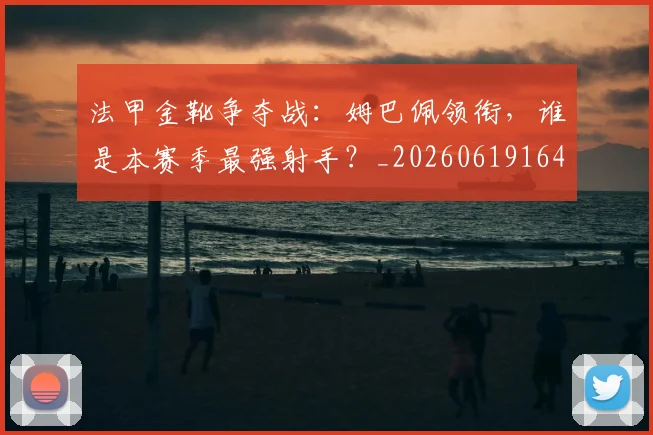 法甲金靴争夺战:姆巴佩领衔,谁是本赛季最强射手?_20260619164349
