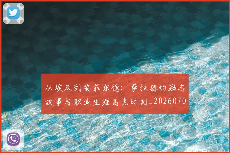 从埃及到安菲尔德：萨拉赫的励志故事与职业生涯高光时刻_20260703211958