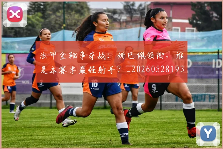 法甲金靴争夺战：姆巴佩领衔，谁是本赛季最强射手？_20260528193511
