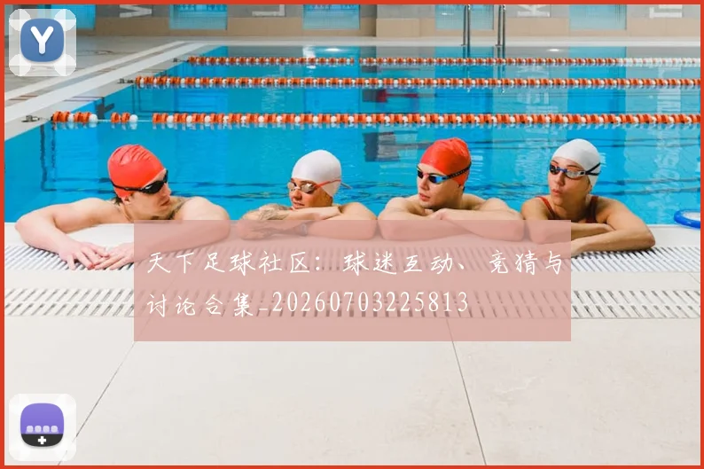 天下足球社区：球迷互动、竞猜与讨论合集_20260703225813