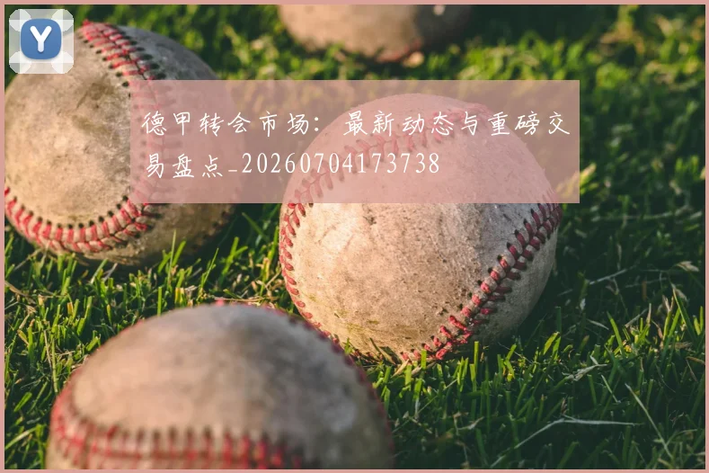 德甲转会市场：最新动态与重磅交易盘点_20260704173738