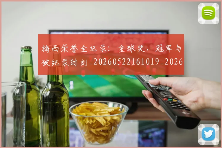梅西荣誉全记录：金球奖、冠军与破纪录时刻_20260522161019_20260707145224