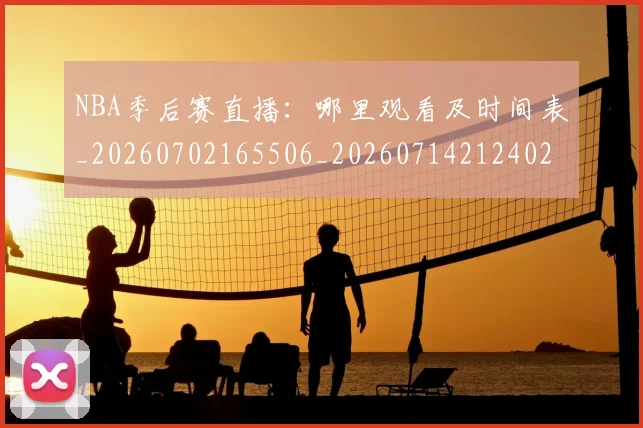 NBA季后赛直播:哪里观看及时间表_20260702165506_20260714212402