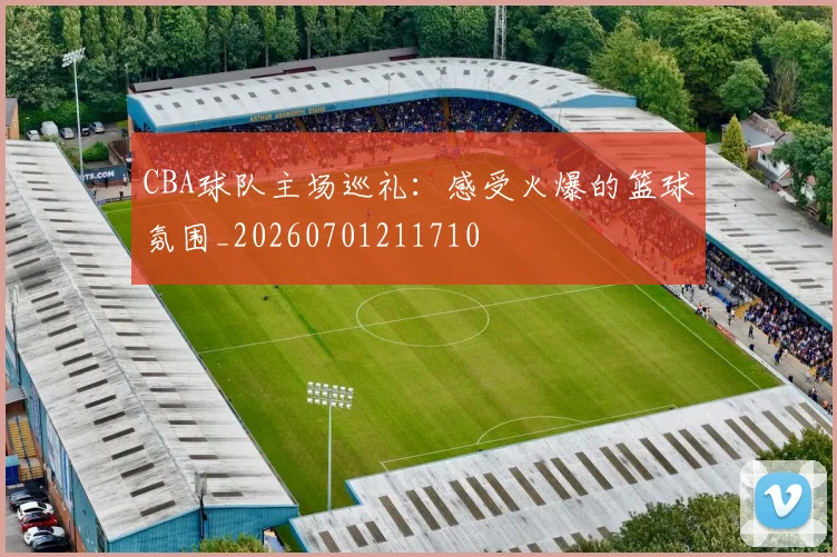 CBA球队主场巡礼：感受火爆的篮球氛围_20260701211710