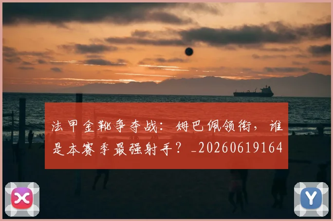 法甲金靴争夺战：姆巴佩领衔，谁是本赛季最强射手？_20260619164349