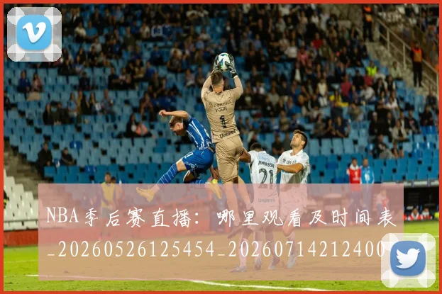 NBA季后赛直播：哪里观看及时间表_20260526125454_20260714212400