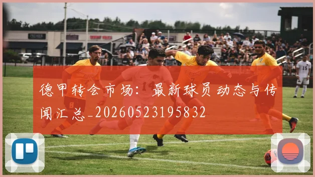 德甲转会市场：最新球员动态与传闻汇总_20260523195832