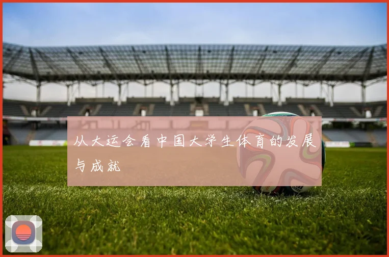 从大运会看中国大学生体育的发展与成就