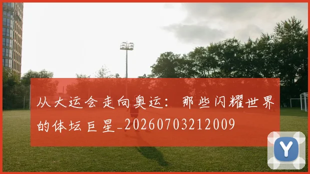 从大运会走向奥运：那些闪耀世界的体坛巨星_20260703212009