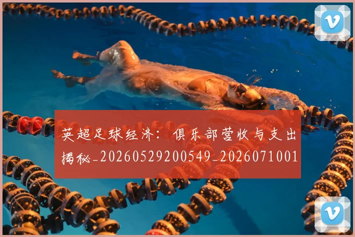 英超足球经济：俱乐部营收与支出揭秘_20260529200549_20260710010216