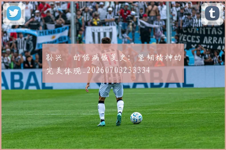 孙兴慜的伤病恢复史：坚韧精神的完美体现_20260703233334