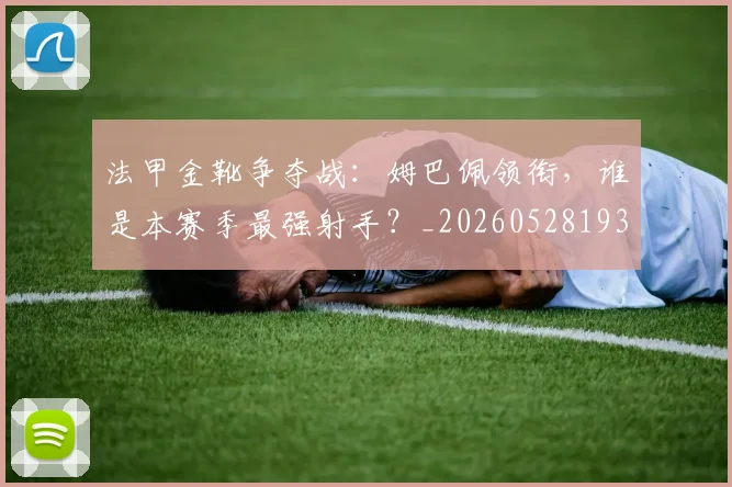 法甲金靴争夺战：姆巴佩领衔，谁是本赛季最强射手？_20260528193511