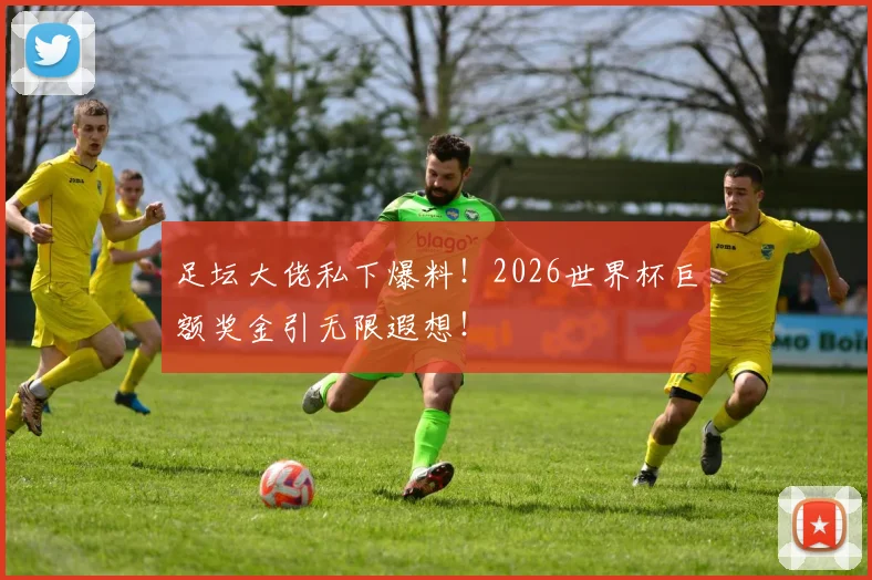 足坛大佬私下爆料！2026世界杯巨额奖金引无限遐想！