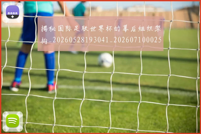 揭秘国际足联世界杯的幕后组织架构_20260528193041_20260710002543