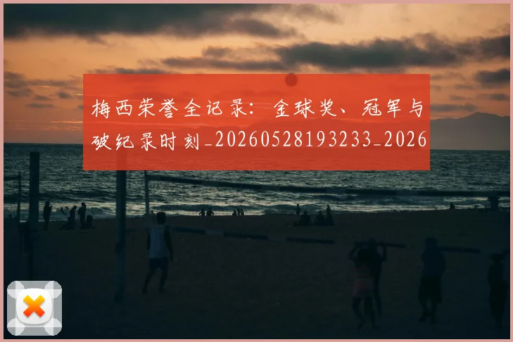 梅西荣誉全记录：金球奖、冠军与破纪录时刻_20260528193233_20260707145226