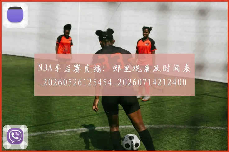 NBA季后赛直播：哪里观看及时间表_20260526125454_20260714212400
