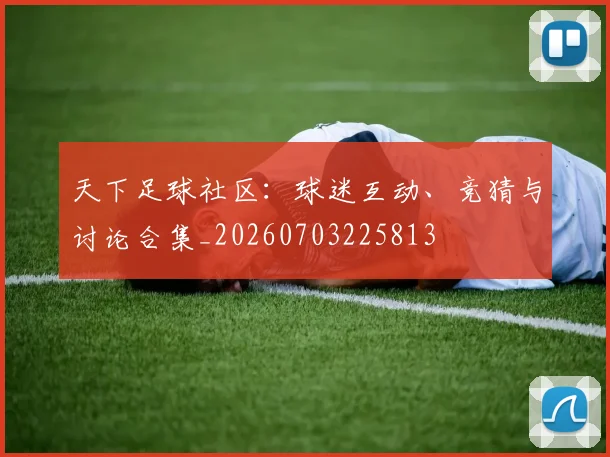 天下足球社区：球迷互动、竞猜与讨论合集_20260703225813
