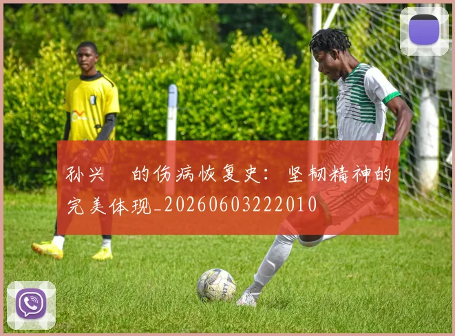 孙兴慜的伤病恢复史:坚韧精神的完美体现_20260603222010