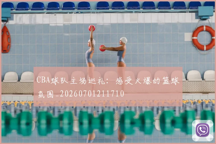 CBA球队主场巡礼：感受火爆的篮球氛围_20260701211710